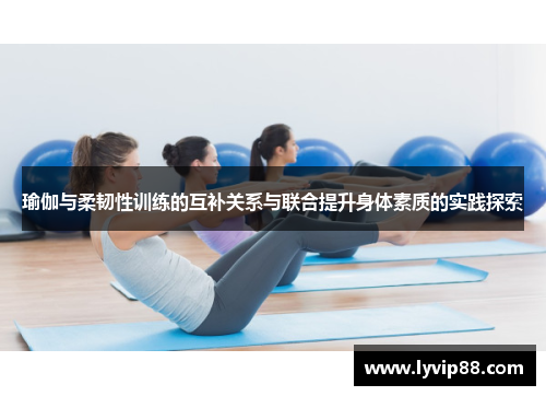 瑜伽与柔韧性训练的互补关系与联合提升身体素质的实践探索